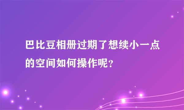巴比豆相册过期了想续小一点的空间如何操作呢？