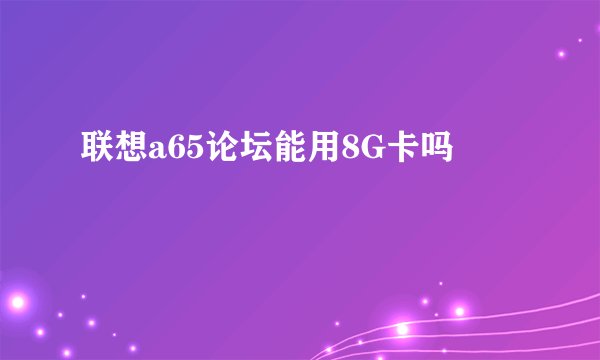 联想a65论坛能用8G卡吗