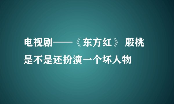 电视剧——《东方红》 殷桃是不是还扮演一个坏人物