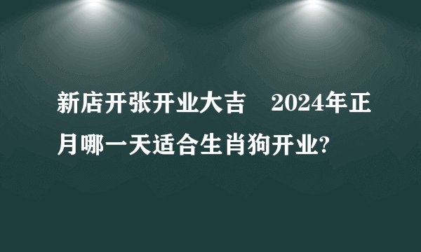 新店开张开业大吉 2024年正月哪一天适合生肖狗开业?