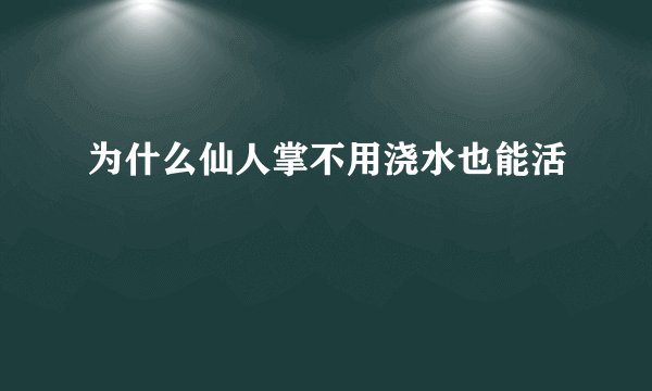 为什么仙人掌不用浇水也能活