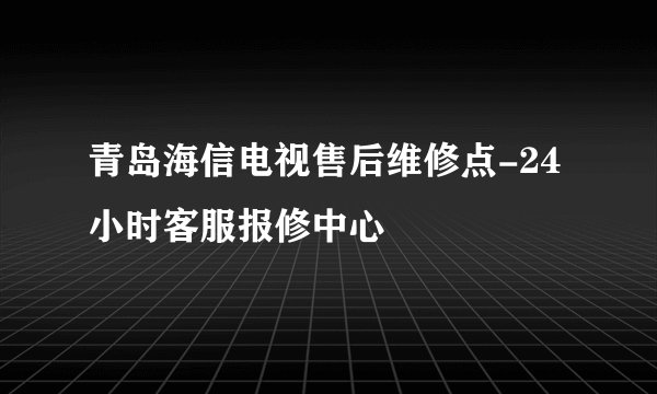 青岛海信电视售后维修点-24小时客服报修中心