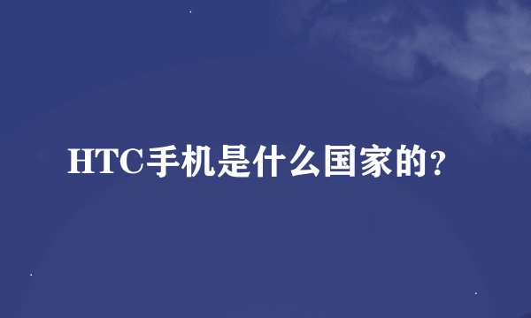 HTC手机是什么国家的？