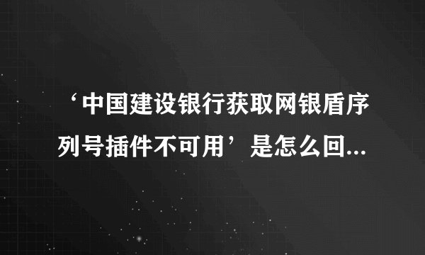 ‘中国建设银行获取网银盾序列号插件不可用’是怎么回事，应该怎么办呢？？