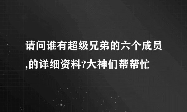 请问谁有超级兄弟的六个成员,的详细资料?大神们帮帮忙