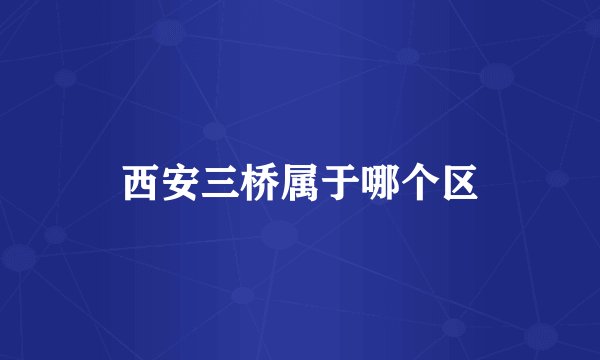 西安三桥属于哪个区