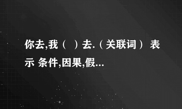 你去,我（ ）去.（关联词） 表示 条件,因果,假设,转折,递进,选择.各一句