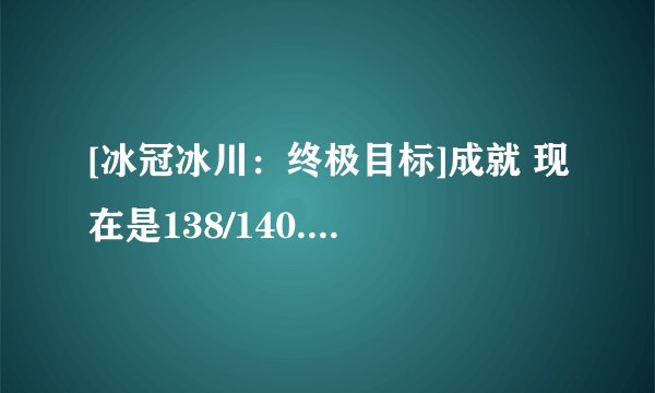 [冰冠冰川：终极目标]成就 现在是138/140. 最后俩！