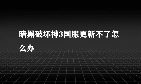 暗黑破坏神3国服更新不了怎么办