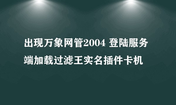 出现万象网管2004 登陆服务端加载过滤王实名插件卡机