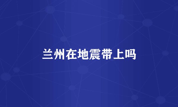 兰州在地震带上吗
