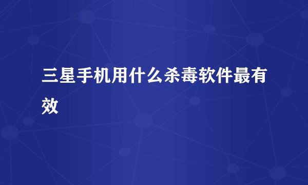 三星手机用什么杀毒软件最有效