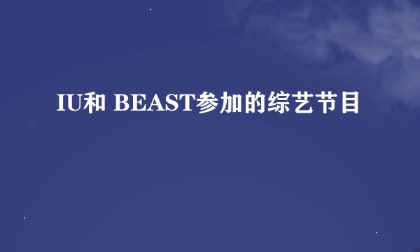 IU和 BEAST参加的综艺节目