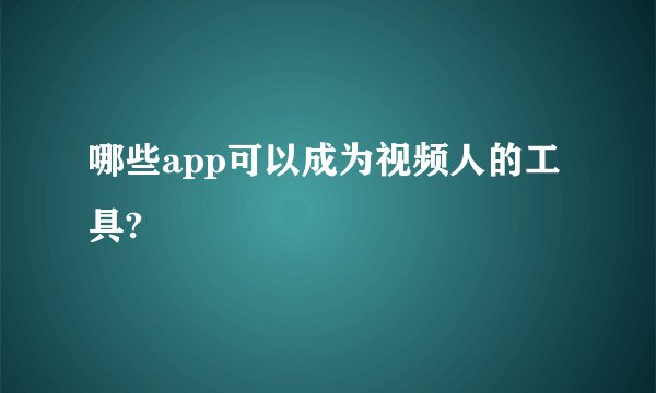 哪些app可以成为视频人的工具?