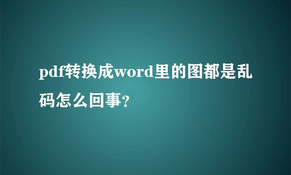 pdf转换成word里的图都是乱码怎么回事？