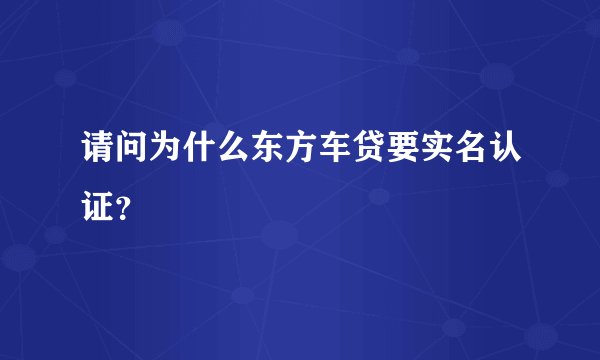 请问为什么东方车贷要实名认证？
