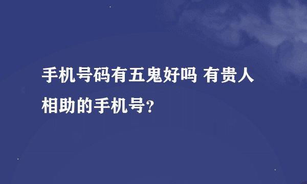 手机号码有五鬼好吗 有贵人相助的手机号？