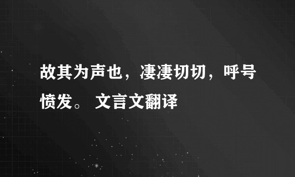 故其为声也,凄凄切切,呼号愤发。 文言文翻译