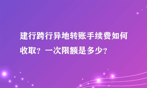 建行跨行异地转账手续费如何收取？一次限额是多少？