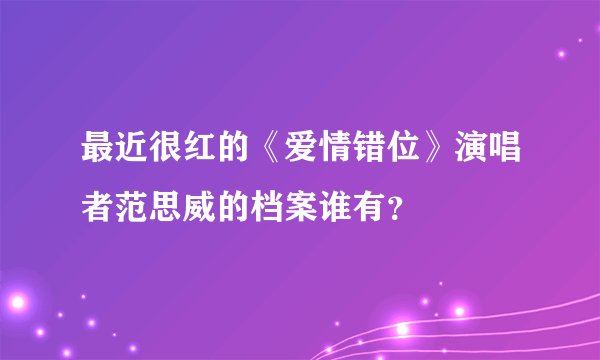 最近很红的《爱情错位》演唱者范思威的档案谁有？