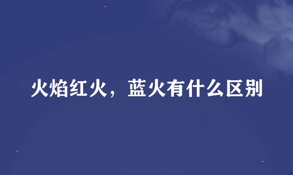 火焰红火，蓝火有什么区别
