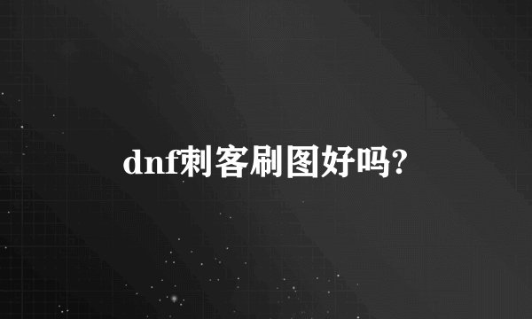dnf刺客刷图好吗?