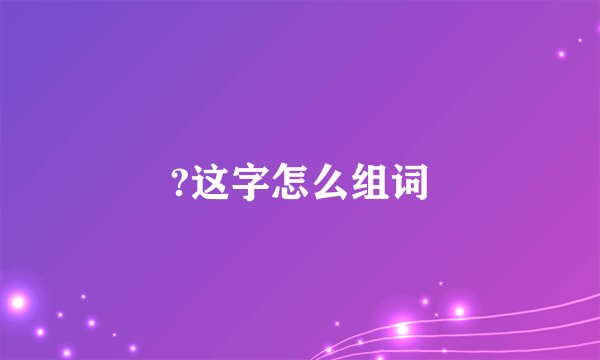 ?这字怎么组词