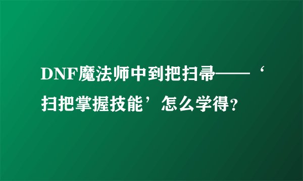 DNF魔法师中到把扫帚——‘扫把掌握技能’怎么学得？