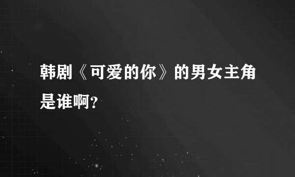 韩剧《可爱的你》的男女主角是谁啊？