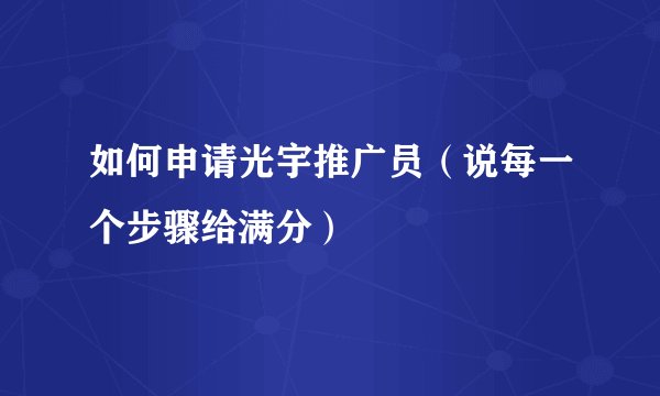 如何申请光宇推广员（说每一个步骤给满分）