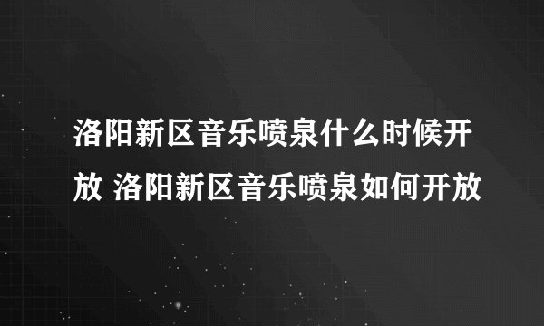 洛阳新区音乐喷泉什么时候开放 洛阳新区音乐喷泉如何开放