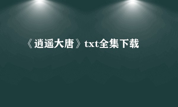 《逍遥大唐》txt全集下载