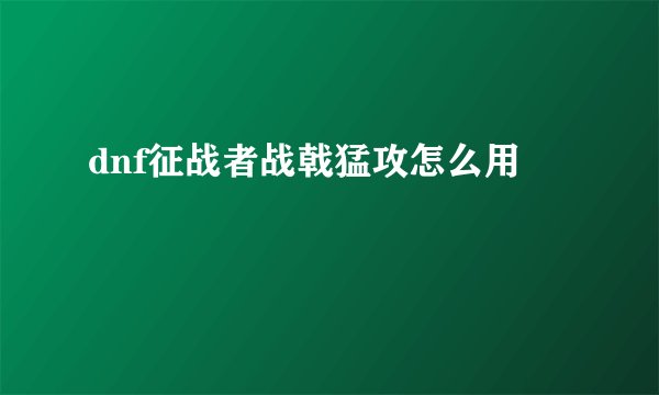 dnf征战者战戟猛攻怎么用