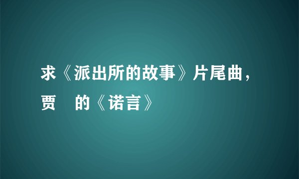 求《派出所的故事》片尾曲，贾喆的《诺言》