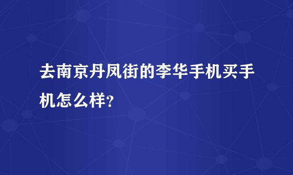 去南京丹凤街的李华手机买手机怎么样？
