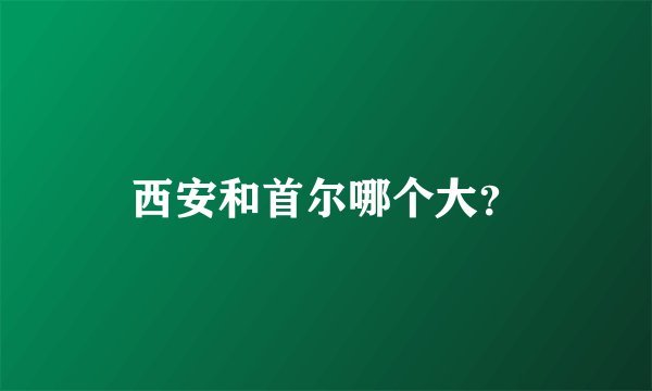 西安和首尔哪个大？