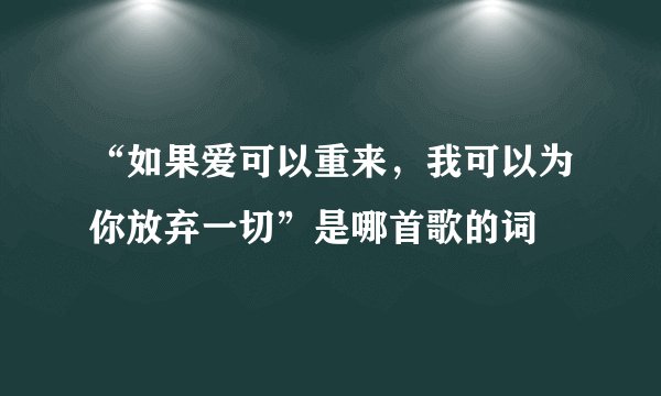“如果爱可以重来，我可以为你放弃一切”是哪首歌的词