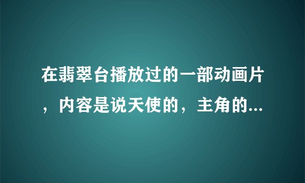 在翡翠台播放过的一部动画片，内容是说天使的，主角的头发是红色的，有点Q，武器是回力标，能进化的，