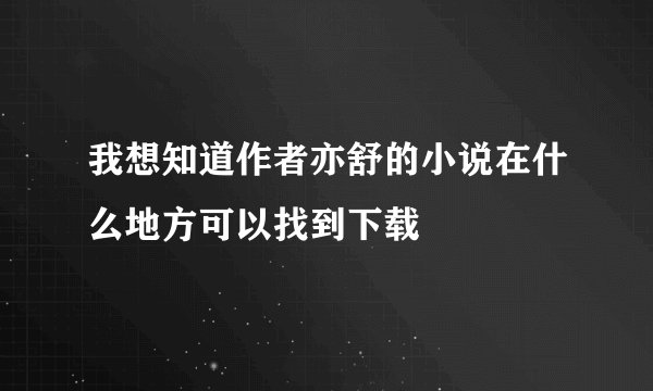 我想知道作者亦舒的小说在什么地方可以找到下载