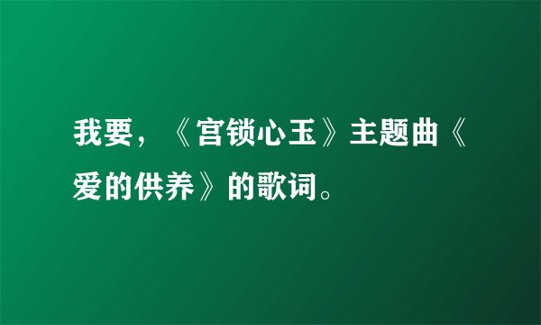 我要，《宫锁心玉》主题曲《爱的供养》的歌词。
