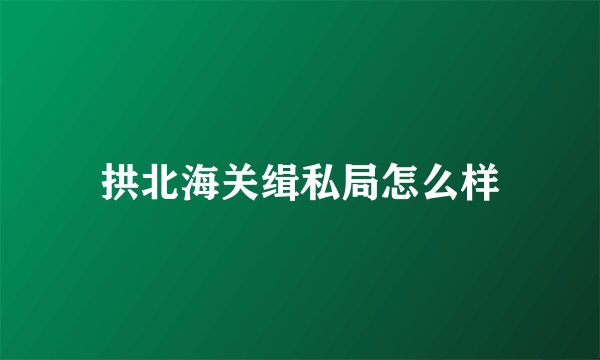拱北海关缉私局怎么样
