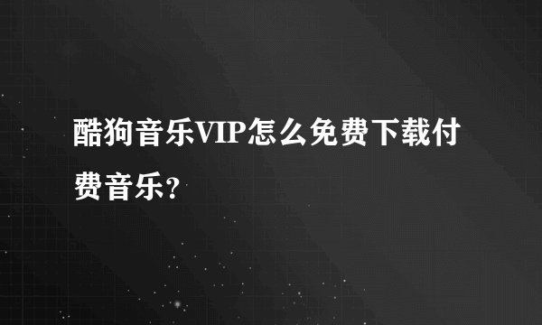 酷狗音乐VIP怎么免费下载付费音乐？