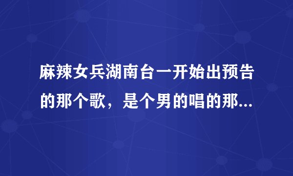 麻辣女兵湖南台一开始出预告的那个歌，是个男的唱的那个叫什么？