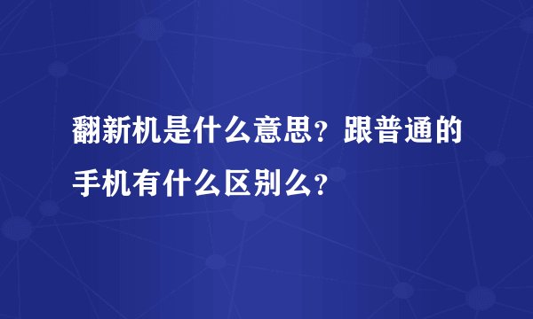 翻新机是什么意思？跟普通的手机有什么区别么？