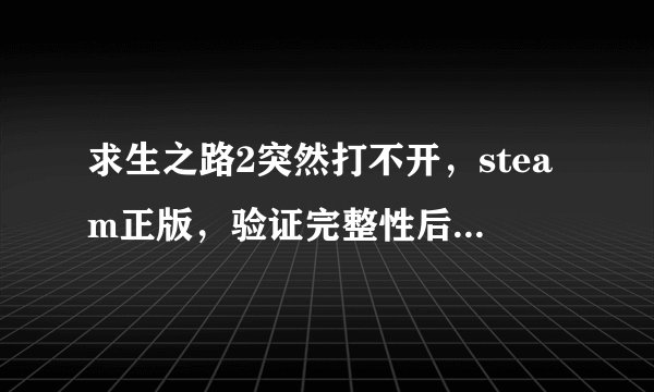 求生之路2突然打不开，steam正版，验证完整性后也没用。
