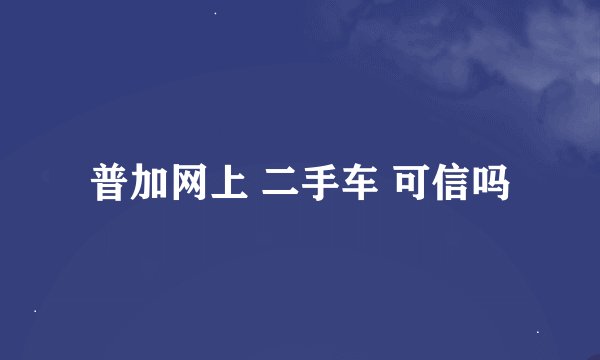 普加网上 二手车 可信吗
