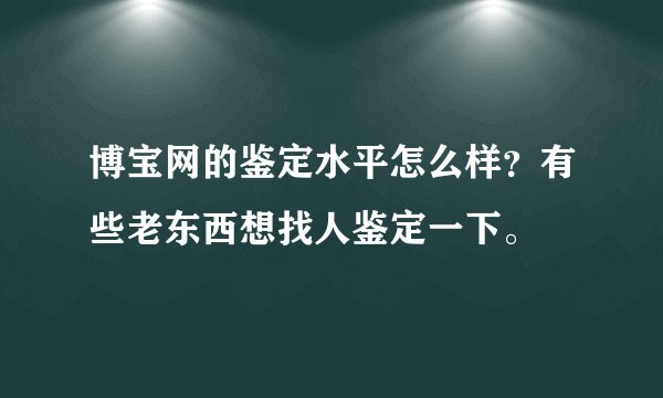 博宝网的鉴定水平怎么样？有些老东西想找人鉴定一下。