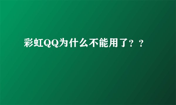 彩虹QQ为什么不能用了？？