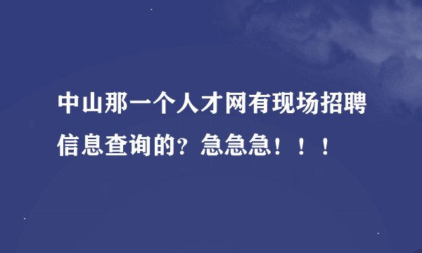中山那一个人才网有现场招聘信息查询的？急急急！！！