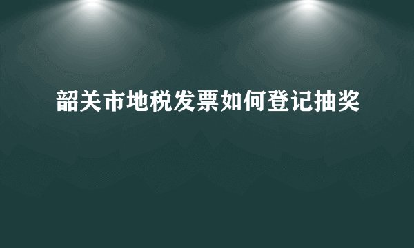 韶关市地税发票如何登记抽奖